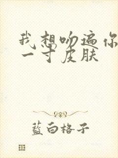 我想吻遍你的每一寸皮肤