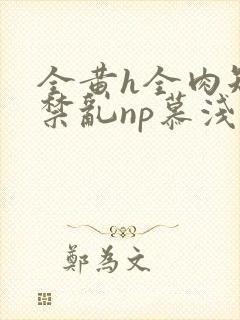 全黄h全肉短篇禁乱np慕浅浅