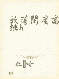 放荡闺蜜高h苏桃h