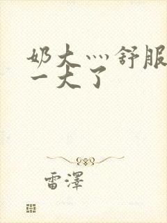 奶大灬舒服灬太一大了