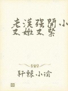 老汉强开小嫩苞又嫩又紧