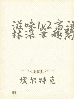 滋味1v2商洛林深笔趣阁