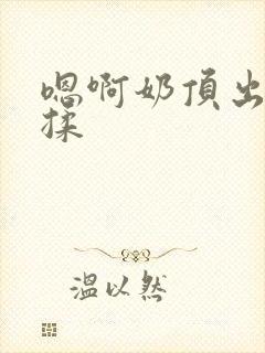 嗯啊奶顶出来了揉