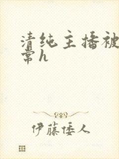 清纯主播被脔日常h