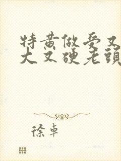 特黄做受又粗又大又硬老头
