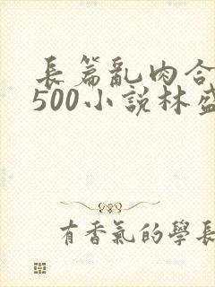 长篇乱肉合集乱500小说林盛