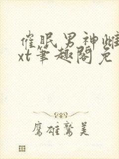 催眠男神雌堕txt笔趣阁免费