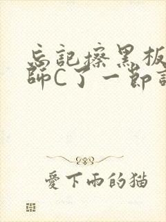 忘记擦黑板被老师C了一节课