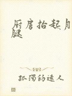 厨房抬起月月的腿