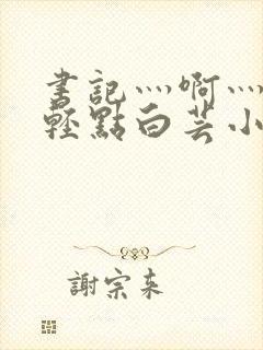 书记灬啊灬啊灬轻点白芸小说