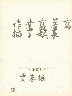 作业写着写着就插了起来