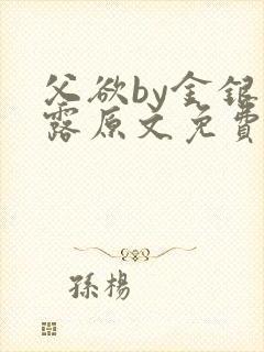 父欲by金银花露原文免费阅读笔趣阁