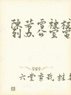 陈若雪被校长抱到办公室电影