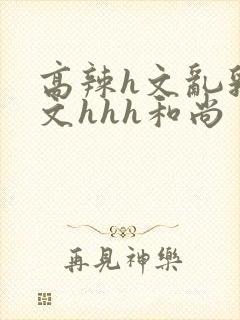 高辣h文乱乳h文hhh和尚