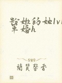 粉嫩的她1v1军婚h