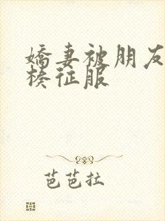 娇妻被朋友大肉楱征服