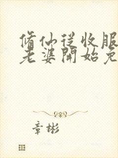 修仙从收服邻居老婆开始免费阅读