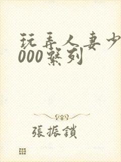 玩弄人妻少妇1000系列