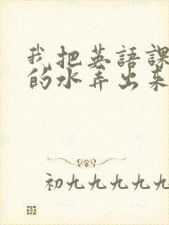 我把英语课代表的水弄出来了