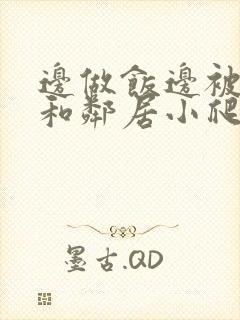 边做饭边被躁我和邻居小爬爬