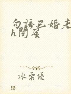 勾诱已婚老男人h闺蜜