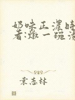 奶味正浓时 作者:炖一碗汤