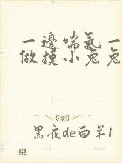 一边喘气一边叫做摸小兔兔作