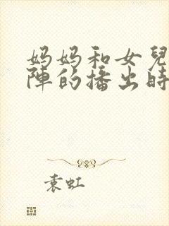 妈妈和女儿齐上阵的播出时间