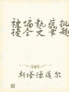 被偏执疯批囚禁后全文笔趣阁