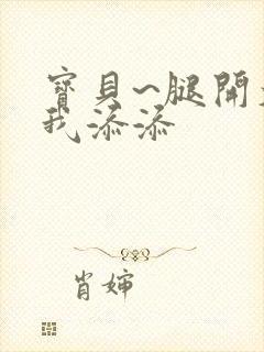 宝贝~腿开大点我添添