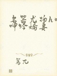 名器尤物h喷汁呻吟娇妻