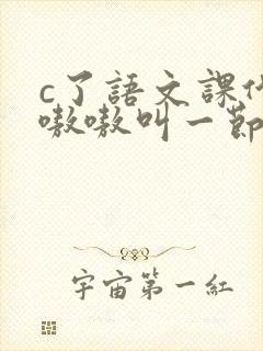 c了语文课代表嗷嗷叫一节课文