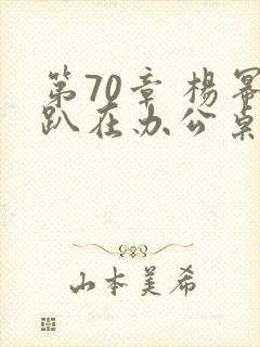第70章 杨幂趴在办公桌
