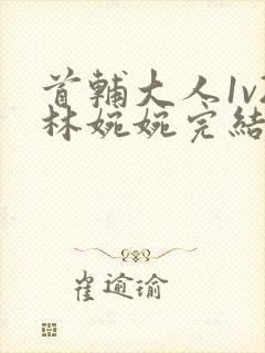 首辅大人1v2林婉婉完结了吗