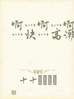 啊灬啊灬啊灬啊灬快灬高潮