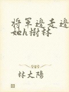 将军边走边挺进她h树林