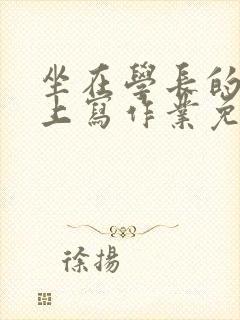 坐在学长的紫根上写作业免费阅读