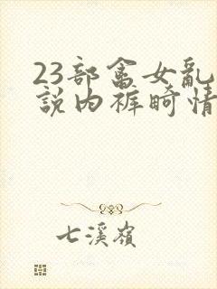 23部禽女乱小说内裤畸情视频