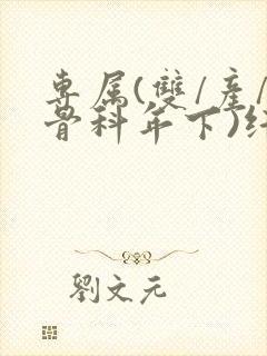 专属(双/产/骨科年下)纤仟