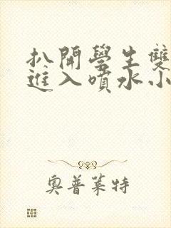 扒开学生双腿猛进入喷水小说