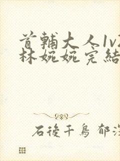 首辅大人1v2林婉婉完结了吗