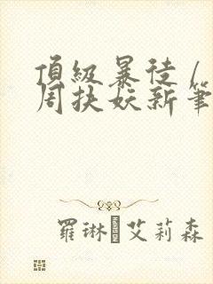 顶级暴徒 / 周扶妖新笔趣阁全文