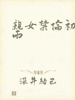 亲女禁伦初尝云雨