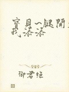 宝贝~腿开大点我添添