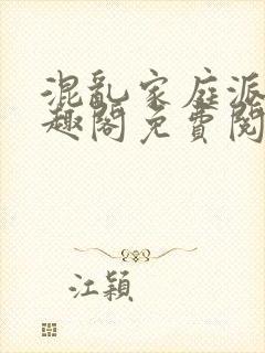 混乱家庭派对笔趣阁免费阅读全文笔趣阁