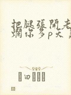 把腿张开老子臊烂你多p天美传媒