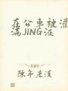 在公车被灌强行满JING液