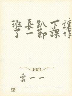 班长趴下让我C了一节课作文