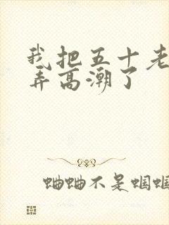 我把五十老女人弄高潮了