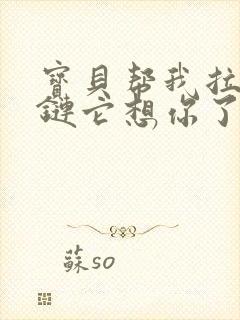 宝贝帮我拉开拉链它想你了